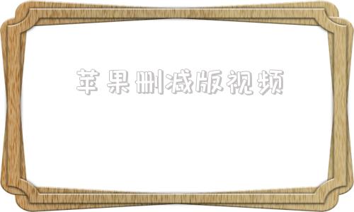 苹果删减版视频苹果未删除完整西瓜视频