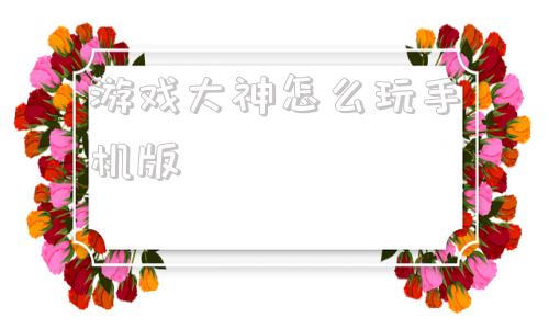 游戏大神怎么玩手机版电脑怎么玩手机游戏不用模拟器