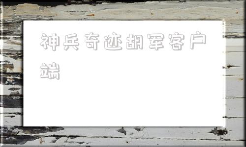 神兵奇迹胡军客户端胡军代言的神兵奇迹官网