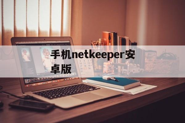 手机netkeeper安卓版(netkeeper安卓版 app)-第2张图片-QuickQ官网